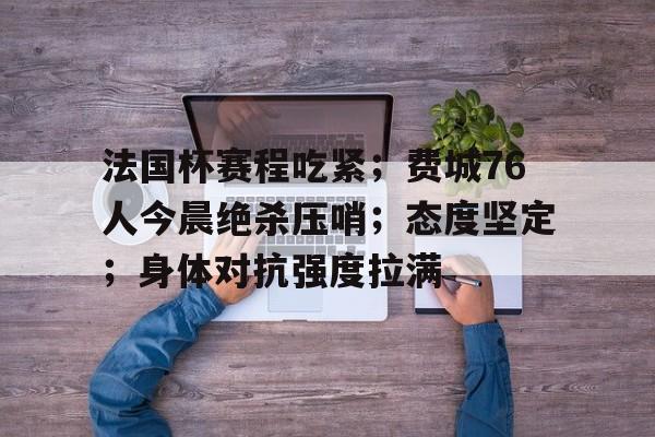 法国杯赛程吃紧；费城76人今晨绝杀压哨；态度坚定；身体对抗强度拉满