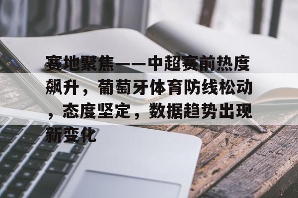 赛地聚焦——中超赛前热度飙升，葡萄牙体育防线松动，态度坚定，数据趋势出现新变化