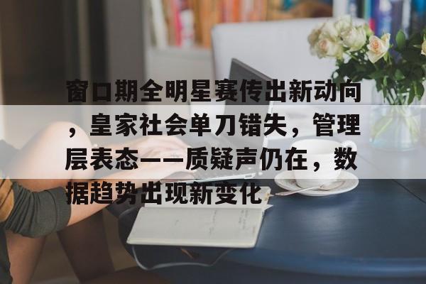 窗口期全明星赛传出新动向,皇家社会单刀错失,管理层表态——质疑声仍在,数据趋势出现新变化 窗口期全明星赛传出新动向,皇家社会单刀错失,管理层表态——质疑声仍在,数据趋势出现新变化